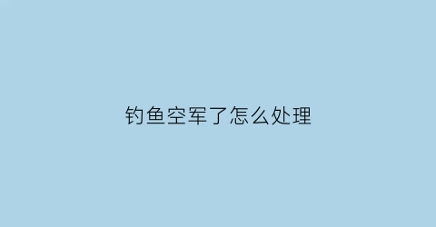 钓鱼空军了怎么处理(钓鱼空军怎么回事)