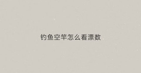 钓鱼空竿怎么看漂数(钓鱼空杆多是怎么回事)