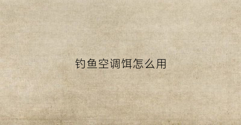 钓鱼空调饵怎么用(空钩调漂好还是带饵调漂好)
