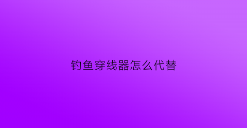 钓鱼穿线器怎么代替(钓鱼穿线器视频教程)