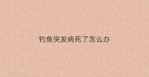 “钓鱼突发病死了怎么办(钓鱼死亡)