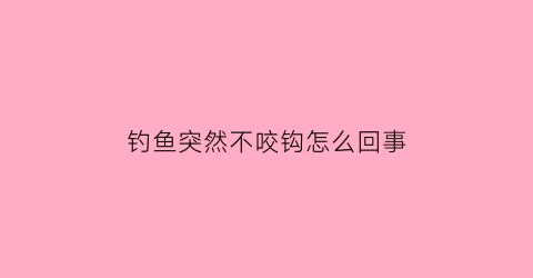 钓鱼突然不咬钩怎么回事(钓鱼突然不咬钩怎么回事儿)
