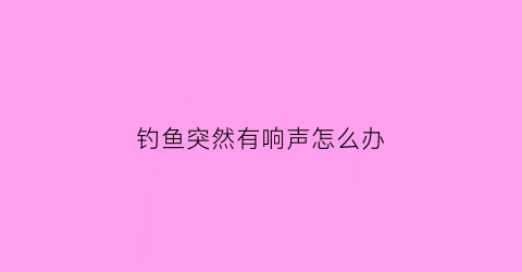 钓鱼突然有响声怎么办(钓鱼中鱼嗖嗖声音)