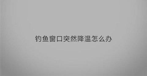 钓鱼窗口突然降温怎么办(天气降温钓鱼没口)