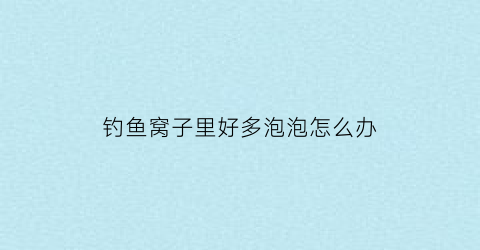 钓鱼窝子里好多泡泡怎么办