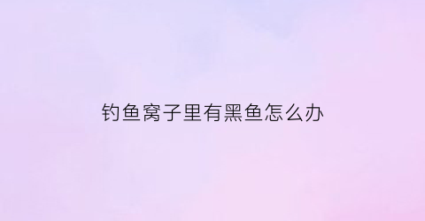 “钓鱼窝子里有黑鱼怎么办(黑鱼窝旁边还能钓到别的鱼吗)