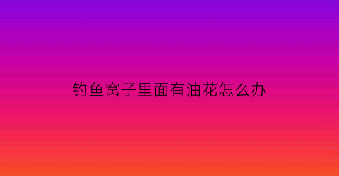 “钓鱼窝子里面有油花怎么办(钓鱼窝里有鱼不开口是怎么回事)