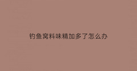 “钓鱼窝料味精加多了怎么办(钓鱼味精怎么加是加饵料里还是加窝料里)