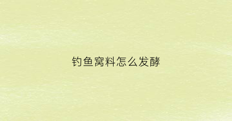 “钓鱼窝料怎么发酵(钓鱼窝料发酵好了怎么停止发酵)