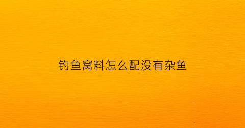钓鱼窝料怎么配没有杂鱼(简单实用的钓鱼窝料)