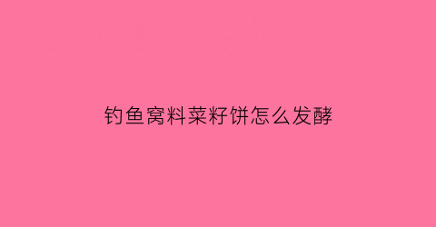 钓鱼窝料菜籽饼怎么发酵(钓鱼窝料菜籽饼怎么发酵的)
