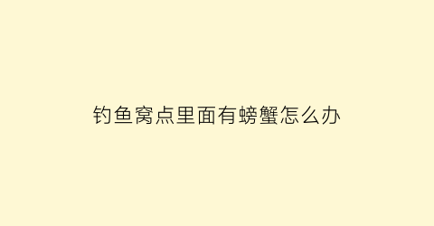 钓鱼窝点里面有螃蟹怎么办(钓鱼窝点里面有螃蟹怎么办呢)