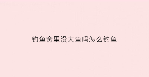 钓鱼窝里没大鱼吗怎么钓鱼(钓鱼窝里有鱼不开口是怎么回事)