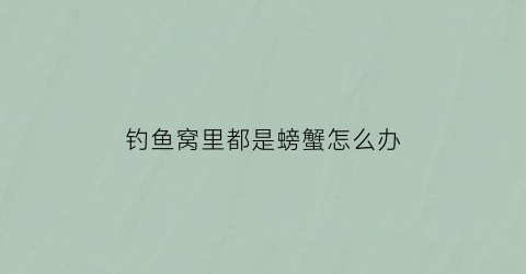 “钓鱼窝里都是螃蟹怎么办(钓鱼窝里都是螃蟹怎么办呢)