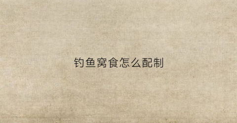 钓鱼窝食怎么配制(钓鱼窝料怎么配置最好)