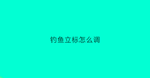 钓鱼立标怎么调(钓鱼立漂怎么调视频)