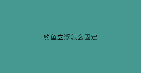 钓鱼立浮怎么固定(钓鱼立漂怎么安装图解)