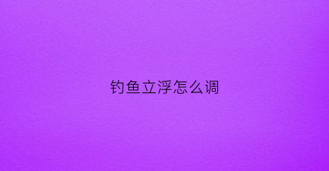 钓鱼立浮怎么调(钓鱼立浮怎么调漂视频)