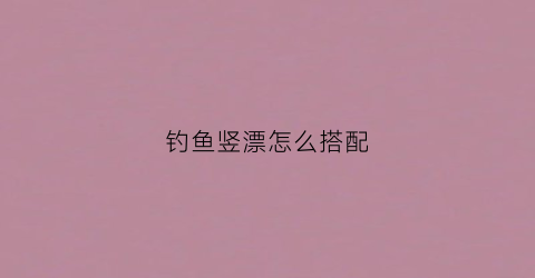 钓鱼竖漂怎么搭配(竖漂调漂)