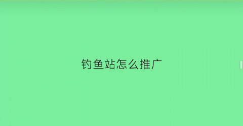 钓鱼站怎么推广(钓鱼场广告怎么写)