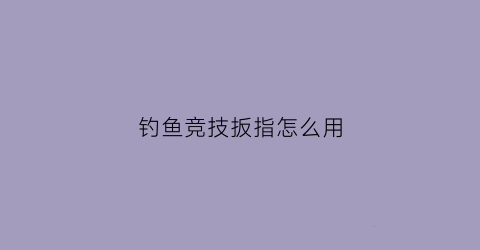 钓鱼竞技扳指怎么用(钓鱼竞技普通有什么区别)