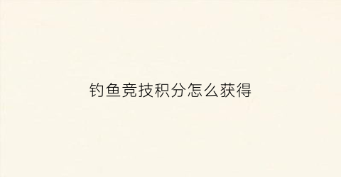 钓鱼竞技积分怎么获得(竞技钓鱼积分规则)