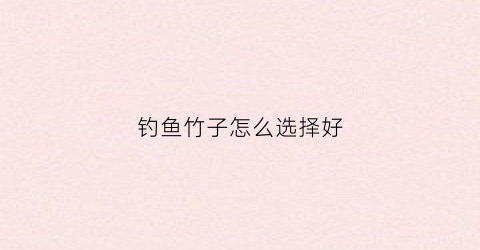 钓鱼竹子怎么选择好(钓鱼竹子怎么选择好的)
