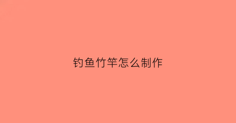 钓鱼竹竿怎么制作(钓鱼竹竿制作视频)
