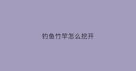 钓鱼竹竿怎么挖开(竹竿如何)