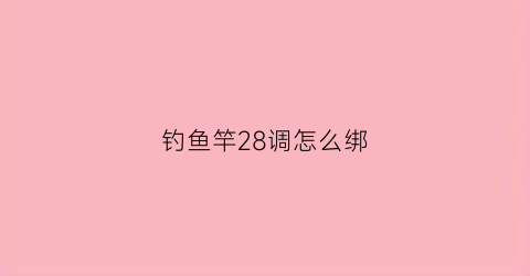 钓鱼竿28调怎么绑(鱼竿28调怎么组装)