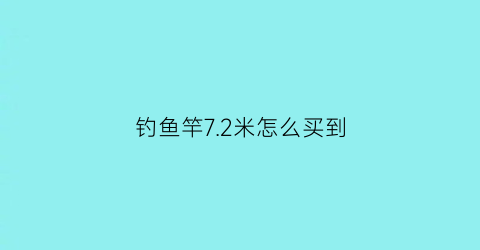 “钓鱼竿72米怎么买到(钓鱼竿72米怎么买到好的)