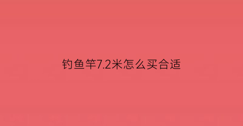 钓鱼竿72米怎么买合适(72米钓鱼竿)