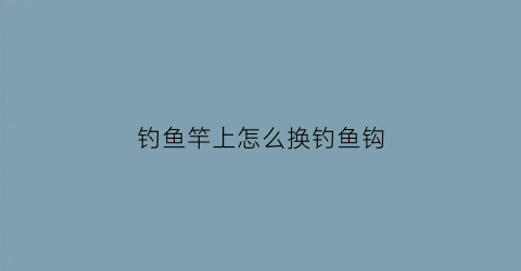 钓鱼竿上怎么换钓鱼钩