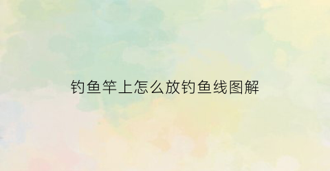 “钓鱼竿上怎么放钓鱼线图解(钓鱼竿上的线怎么绑到杆上)