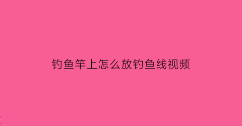 “钓鱼竿上怎么放钓鱼线视频(钓鱼竿上怎么放钓鱼线视频教程)