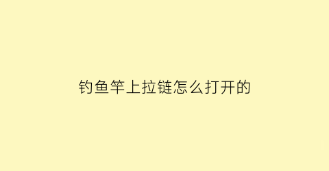 钓鱼竿上拉链怎么打开的(鱼竿包换拉链)