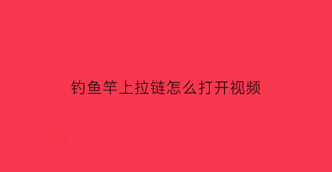 钓鱼竿上拉链怎么打开视频