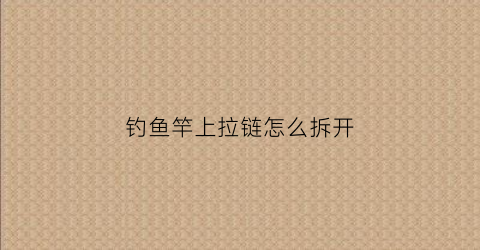 钓鱼竿上拉链怎么拆开(鱼竿包的拉链头是多大尺寸的)
