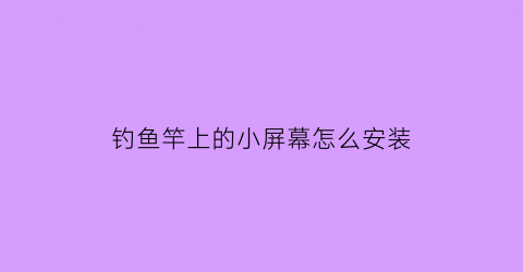 “钓鱼竿上的小屏幕怎么安装(钓鱼杆怎么安装视频教程)