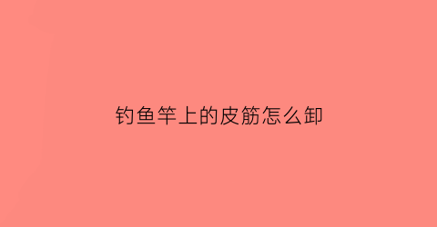 钓鱼竿上的皮筋怎么卸(鱼竿内置皮筋的做法)