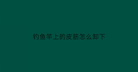 钓鱼竿上的皮筋怎么卸下(鱼竿内置皮筋的做法)