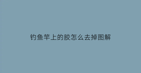 “钓鱼竿上的胶怎么去掉图解(鱼竿里面的胶布干什么用的)