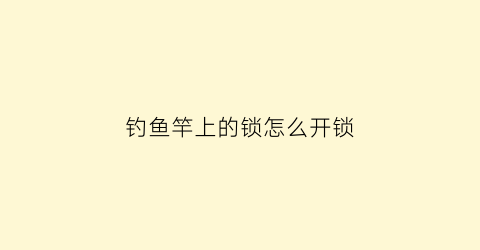 钓鱼竿上的锁怎么开锁