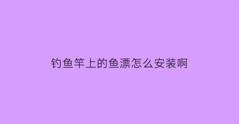 钓鱼竿上的鱼漂怎么安装啊(鱼竿上的浮漂怎么安装视频)
