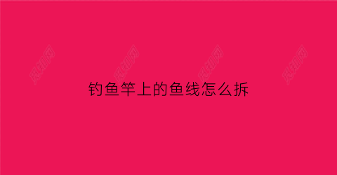 钓鱼竿上的鱼线怎么拆(鱼竿线怎么装上去)