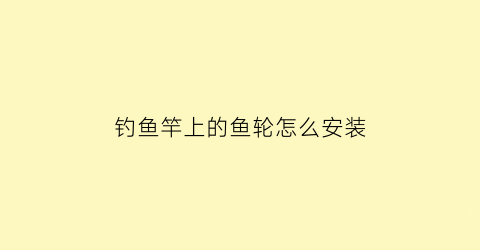 “钓鱼竿上的鱼轮怎么安装(钓鱼竿鱼轮怎么用)