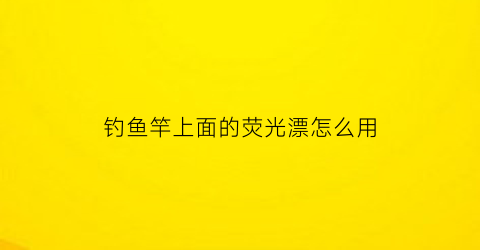 “钓鱼竿上面的荧光漂怎么用(鱼竿荧光棒怎么用的)