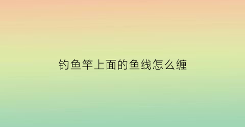 “钓鱼竿上面的鱼线怎么缠(鱼竿上缠线的叫什么)