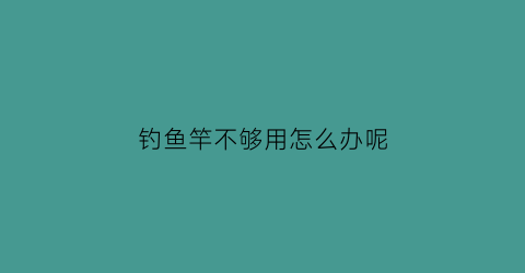 “钓鱼竿不够用怎么办呢(鱼竿不够长怎么钓深水)