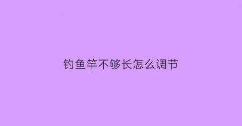 “钓鱼竿不够长怎么调节(鱼竿有点长怎么才能弄短)